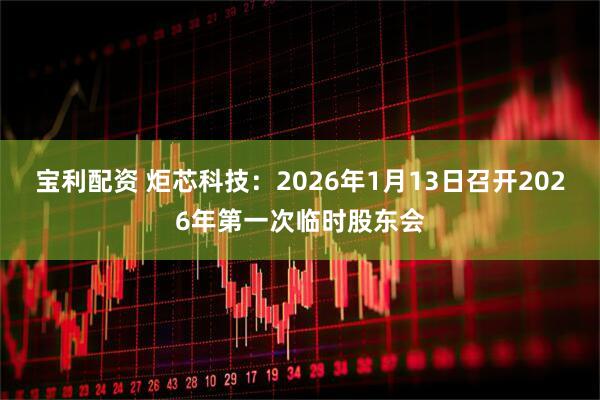 宝利配资 炬芯科技：2026年1月13日召开2026年第一次临时股东会