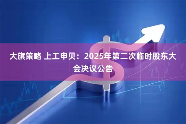 大旗策略 上工申贝：2025年第二次临时股东大会决议公告