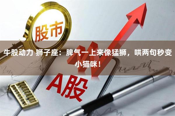 牛股动力 狮子座：脾气一上来像猛狮，哄两句秒变小猫咪！
