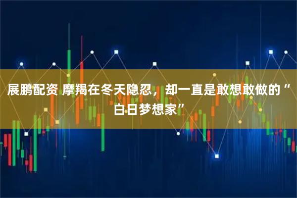 展鹏配资 摩羯在冬天隐忍，却一直是敢想敢做的“白日梦想家”