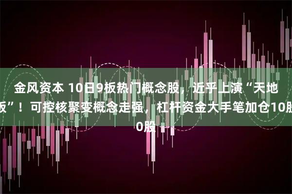 金风资本 10日9板热门概念股，近乎上演“天地板”！可控核聚变概念走强，杠杆资金大手笔加仓10股