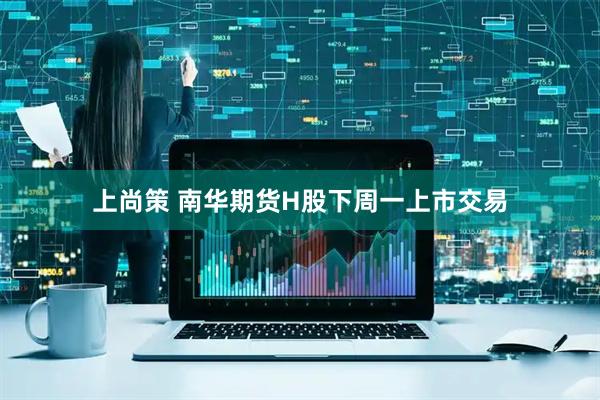 上尚策 南华期货H股下周一上市交易
