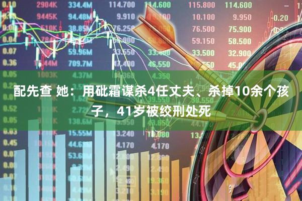 配先查 她：用砒霜谋杀4任丈夫、杀掉10余个孩子，41岁被绞刑处死