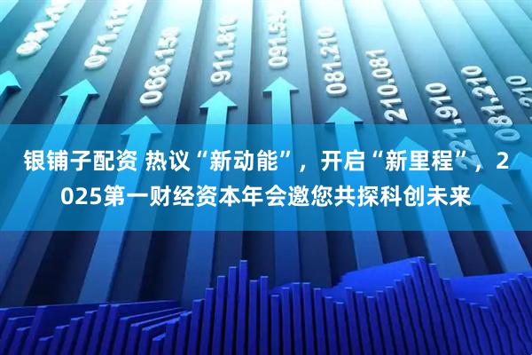 银铺子配资 热议“新动能”，开启“新里程”，2025第一财经资本年会邀您共探科创未来