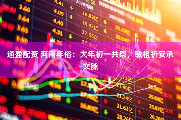 通盈配资 河南年俗：大年初一共祭，敬祖祈安承文脉