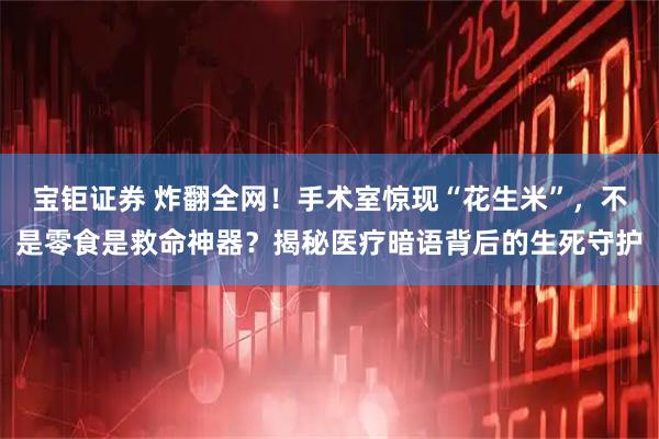 宝钜证券 炸翻全网！手术室惊现“花生米”，不是零食是救命神器？揭秘医疗暗语背后的生死守护