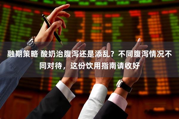 融期策略 酸奶治腹泻还是添乱？不同腹泻情况不同对待，这份饮用指南请收好