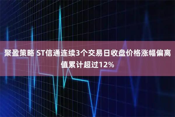 聚盈策略 ST信通连续3个交易日收盘价格涨幅偏离值累计超过12%