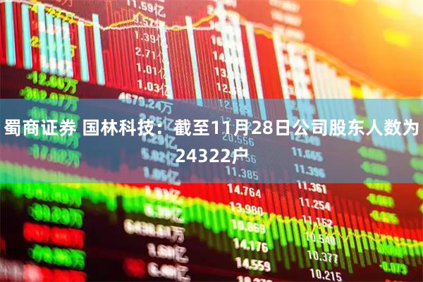 蜀商证券 国林科技：截至11月28日公司股东人数为24322户