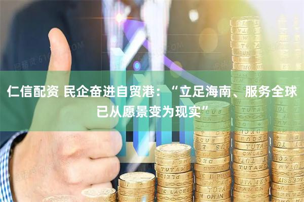 仁信配资 民企奋进自贸港：“立足海南、服务全球已从愿景变为现实”