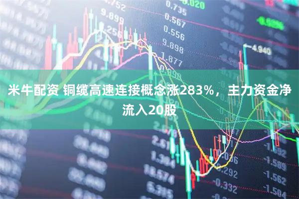 米牛配资 铜缆高速连接概念涨283%，主力资金净流入20股
