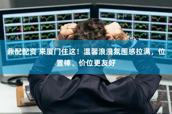 鼎配配资 来厦门住这！温馨浪漫氛围感拉满，位置棒、价位更友好
