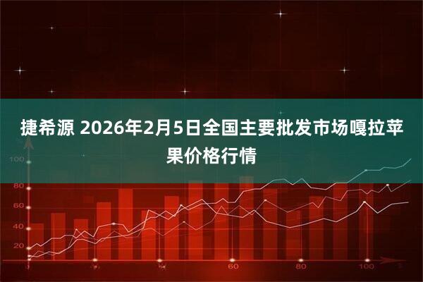 捷希源 2026年2月5日全国主要批发市场嘎拉苹果价格行情