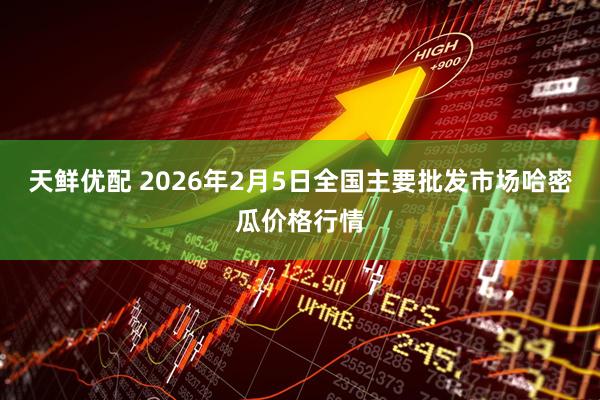 天鲜优配 2026年2月5日全国主要批发市场哈密瓜价格行情
