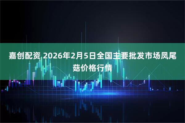 嘉创配资 2026年2月5日全国主要批发市场凤尾菇价格行情