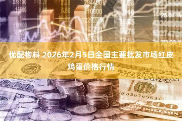 优配物料 2026年2月5日全国主要批发市场红皮鸡蛋价格行情