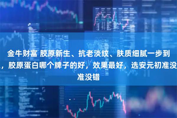 金牛财富 胶原新生、抗老淡纹、肤质细腻一步到位，胶原蛋白哪个牌子的好，效果最好，选安元初准没错