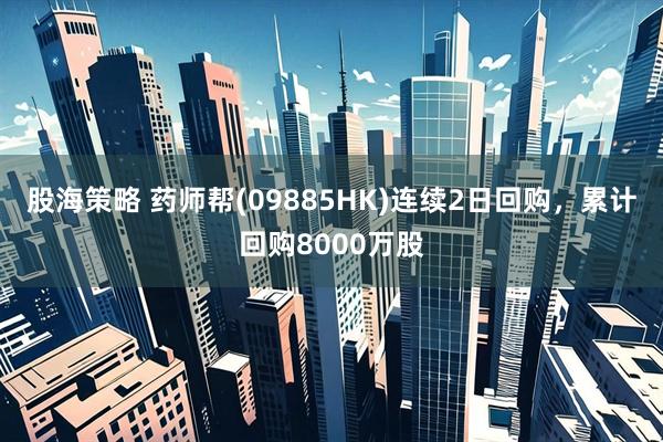 股海策略 药师帮(09885HK)连续2日回购，累计回购8000万股