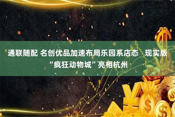 通联随配 名创优品加速布局乐园系店态   现实版“疯狂动物城”亮相杭州