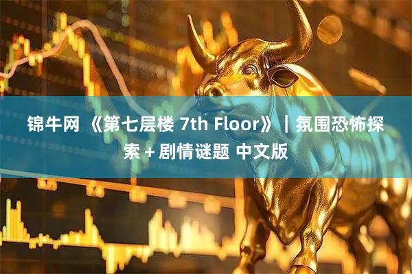 锦牛网 《第七层楼 7th Floor》｜氛围恐怖探索＋剧情谜题 中文版