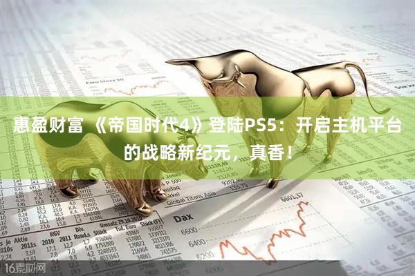 惠盈财富 《帝国时代4》登陆PS5：开启主机平台的战略新纪元，真香！