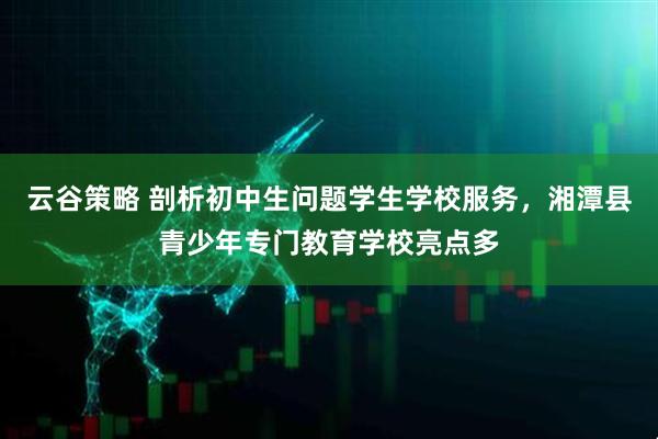 云谷策略 剖析初中生问题学生学校服务，湘潭县青少年专门教育学校亮点多
