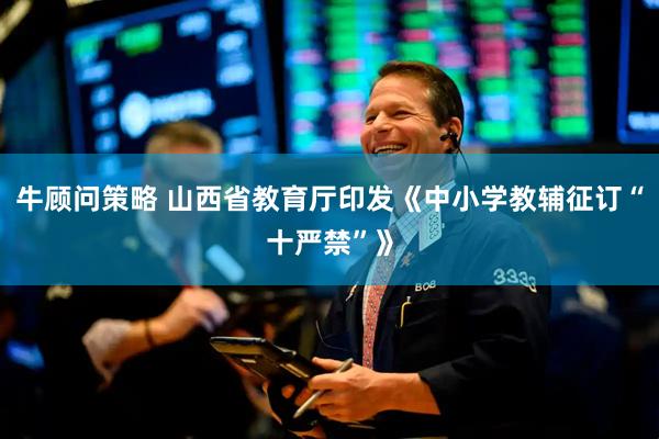 牛顾问策略 山西省教育厅印发《中小学教辅征订“十严禁”》