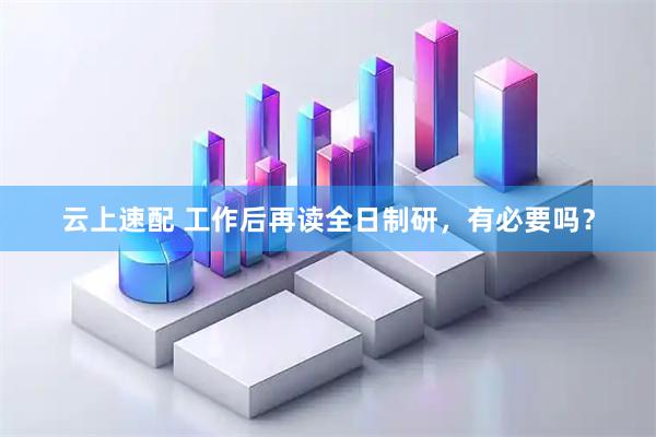 云上速配 工作后再读全日制研，有必要吗？