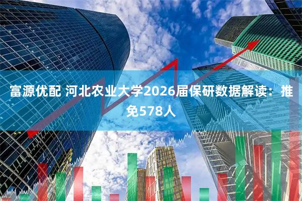 富源优配 河北农业大学2026届保研数据解读：推免578人