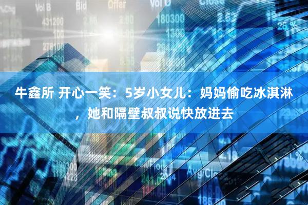 牛鑫所 开心一笑：5岁小女儿：妈妈偷吃冰淇淋，她和隔壁叔叔说快放进去