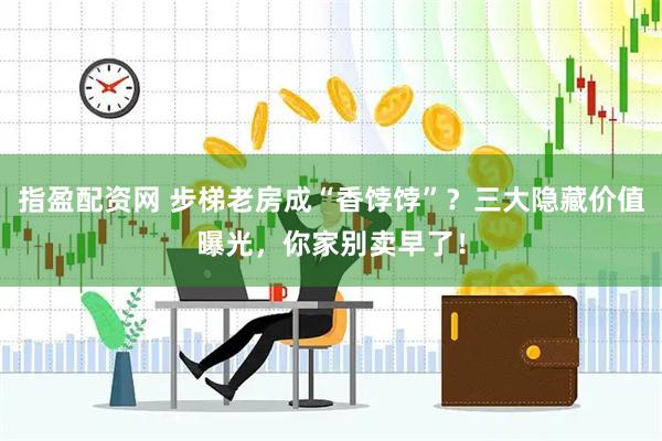 指盈配资网 步梯老房成“香饽饽”？三大隐藏价值曝光，你家别卖早了！