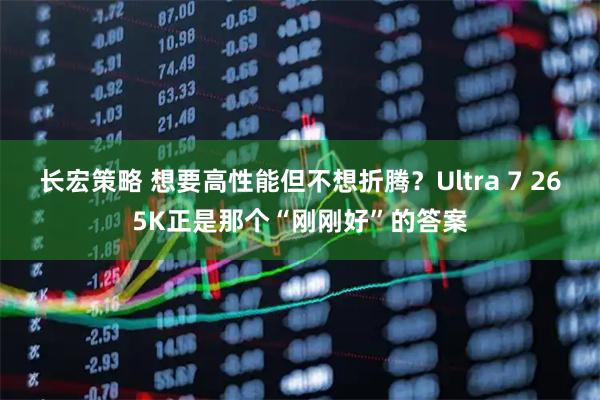 长宏策略 想要高性能但不想折腾？Ultra 7 265K正是那个“刚刚好”的答案