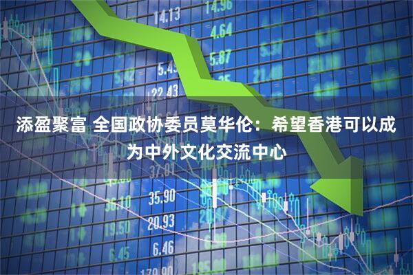 添盈聚富 全国政协委员莫华伦：希望香港可以成为中外文化交流中心