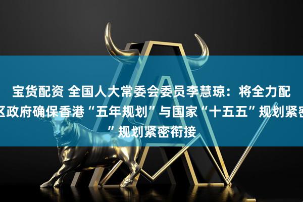 宝货配资 全国人大常委会委员李慧琼：将全力配合特区政府确保香港“五年规划”与国家“十五五”规划紧密衔接