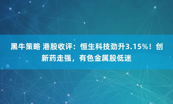 黑牛策略 港股收评：恒生科技劲升3.15%！创新药走强，有色金属股低迷