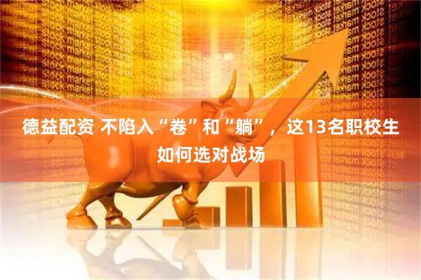 德益配资 不陷入“卷”和“躺”，这13名职校生如何选对战场