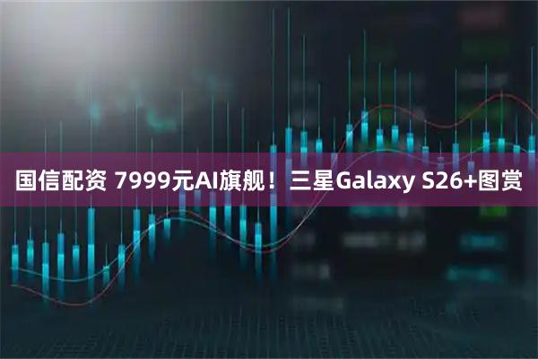 国信配资 7999元AI旗舰！三星Galaxy S26+图赏