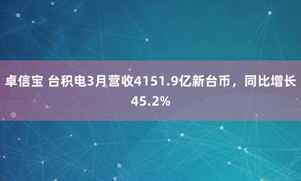 卓信宝 台积电3月营收4151.9亿新台币，同比增长45.2%