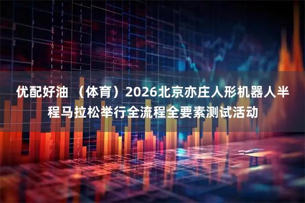 优配好油 （体育）2026北京亦庄人形机器人半程马拉松举行全流程全要素测试活动