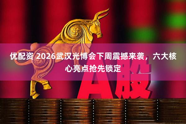 优配资 2026武汉光博会下周震撼来袭，六大核心亮点抢先锁定