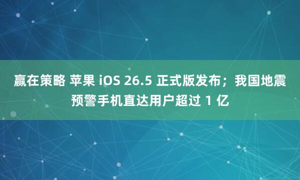 赢在策略 苹果 iOS 26.5 正式版发布；我国地震预警手机直达用户超过 1 亿