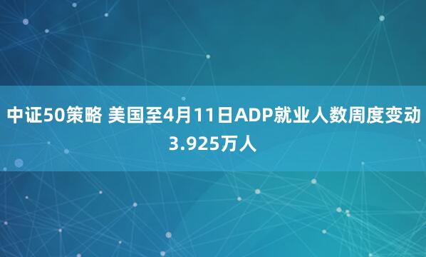 中证50策略 美国至4月11日ADP就业人数周度变动3.925万人