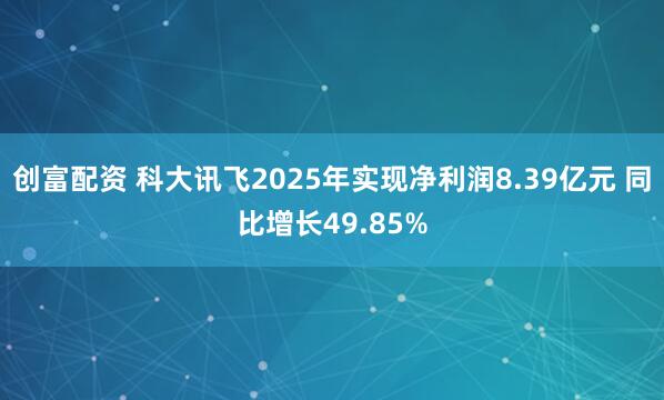 创富配资 科大讯飞2025年实现净利润8.39亿元 同比增长49.85%