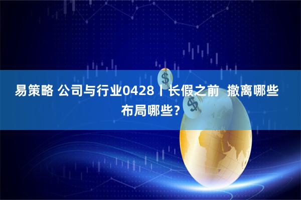 易策略 公司与行业0428丨长假之前  撤离哪些  布局哪些？